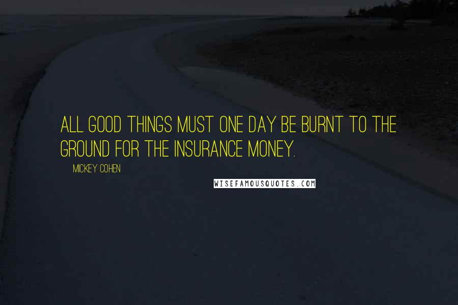 Mickey Cohen Quotes: All good things must one day be burnt to the ground for the insurance money.
