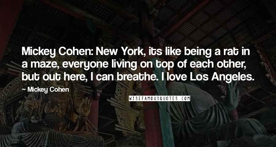 Mickey Cohen Quotes: Mickey Cohen: New York, its like being a rat in a maze, everyone living on top of each other, but out here, I can breathe. I love Los Angeles.