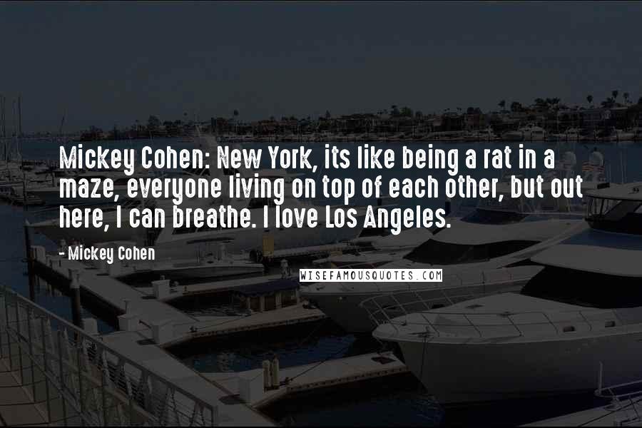 Mickey Cohen Quotes: Mickey Cohen: New York, its like being a rat in a maze, everyone living on top of each other, but out here, I can breathe. I love Los Angeles.