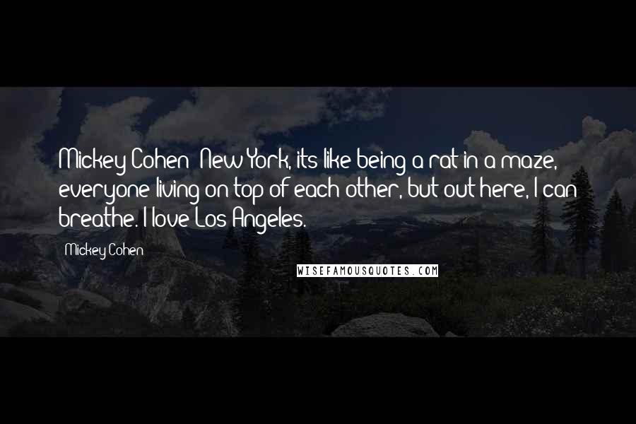 Mickey Cohen Quotes: Mickey Cohen: New York, its like being a rat in a maze, everyone living on top of each other, but out here, I can breathe. I love Los Angeles.