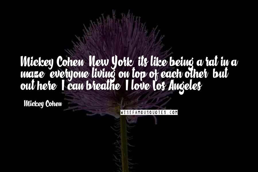 Mickey Cohen Quotes: Mickey Cohen: New York, its like being a rat in a maze, everyone living on top of each other, but out here, I can breathe. I love Los Angeles.