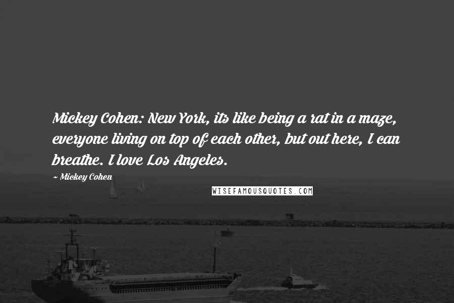 Mickey Cohen Quotes: Mickey Cohen: New York, its like being a rat in a maze, everyone living on top of each other, but out here, I can breathe. I love Los Angeles.