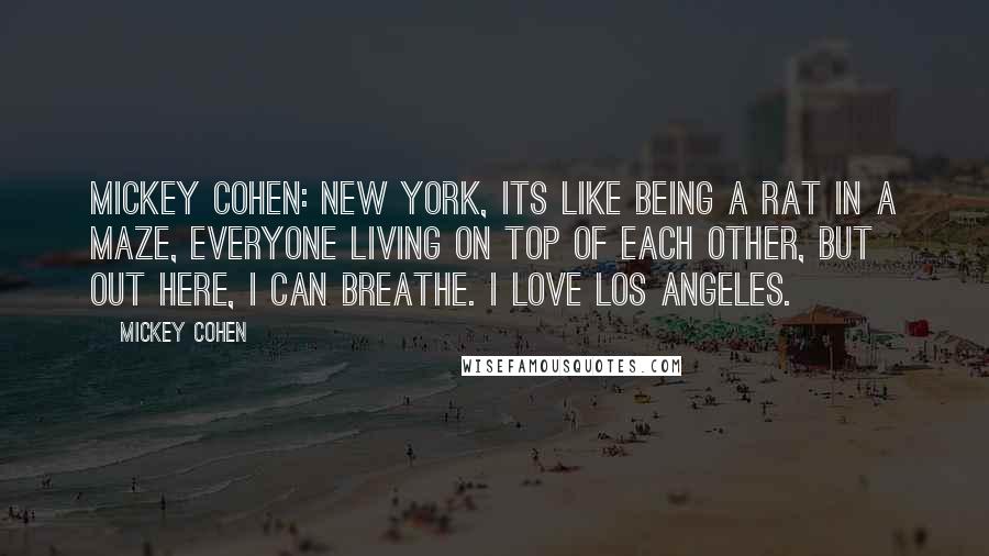 Mickey Cohen Quotes: Mickey Cohen: New York, its like being a rat in a maze, everyone living on top of each other, but out here, I can breathe. I love Los Angeles.