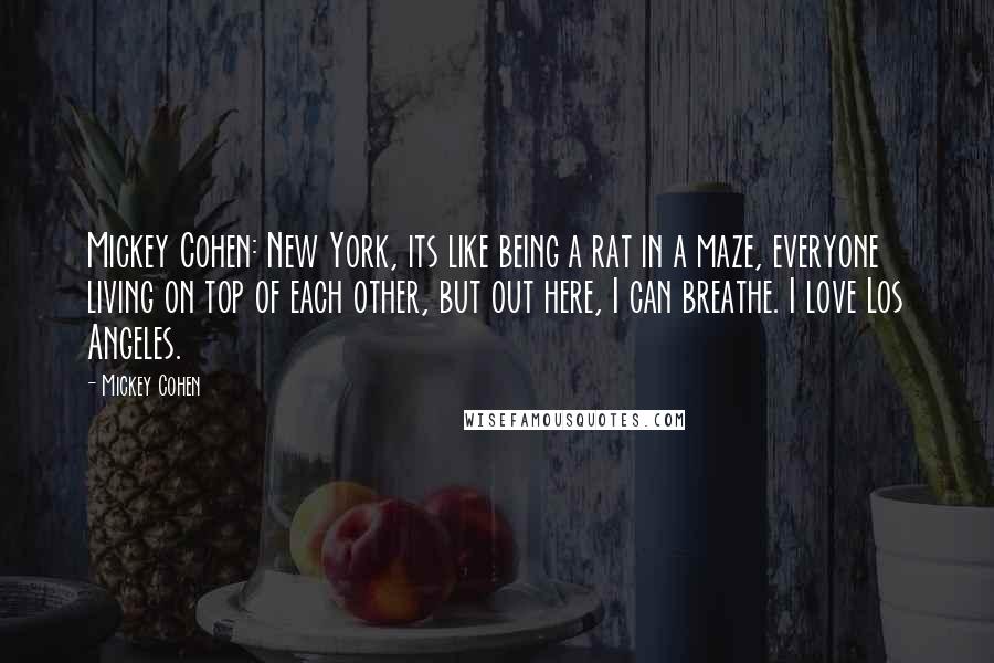 Mickey Cohen Quotes: Mickey Cohen: New York, its like being a rat in a maze, everyone living on top of each other, but out here, I can breathe. I love Los Angeles.