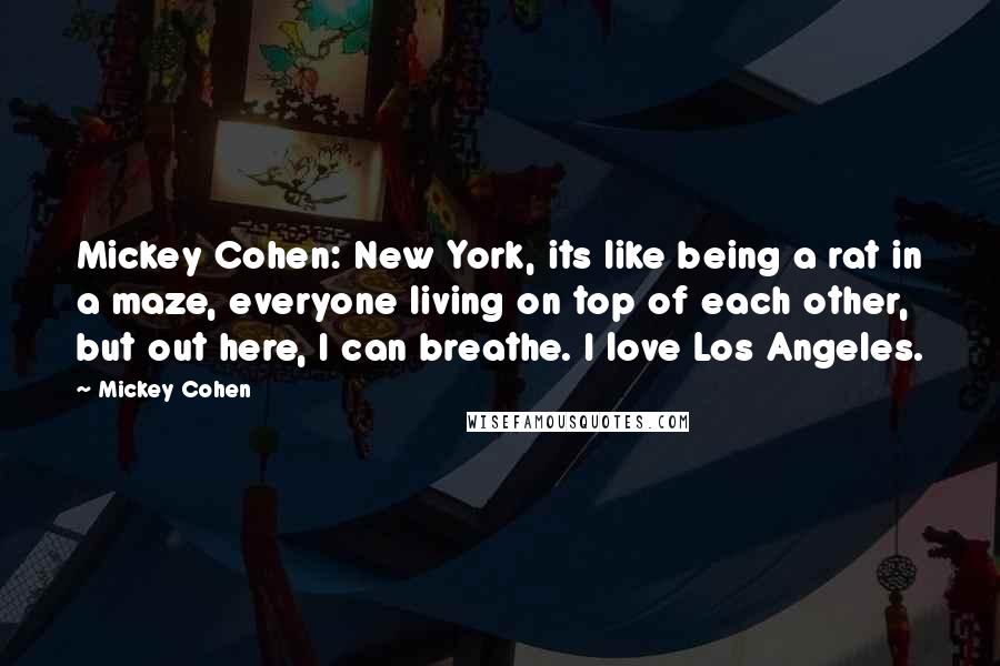 Mickey Cohen Quotes: Mickey Cohen: New York, its like being a rat in a maze, everyone living on top of each other, but out here, I can breathe. I love Los Angeles.