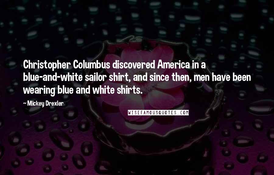 Mickey Drexler Quotes: Christopher Columbus discovered America in a blue-and-white sailor shirt, and since then, men have been wearing blue and white shirts.