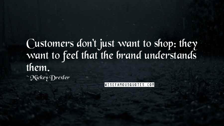 Mickey Drexler Quotes: Customers don't just want to shop: they want to feel that the brand understands them.