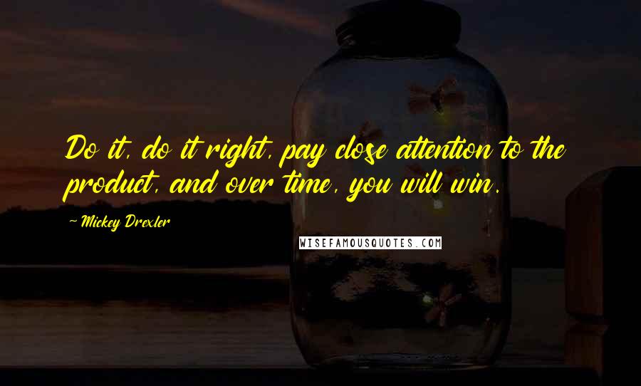 Mickey Drexler Quotes: Do it, do it right, pay close attention to the product, and over time, you will win.