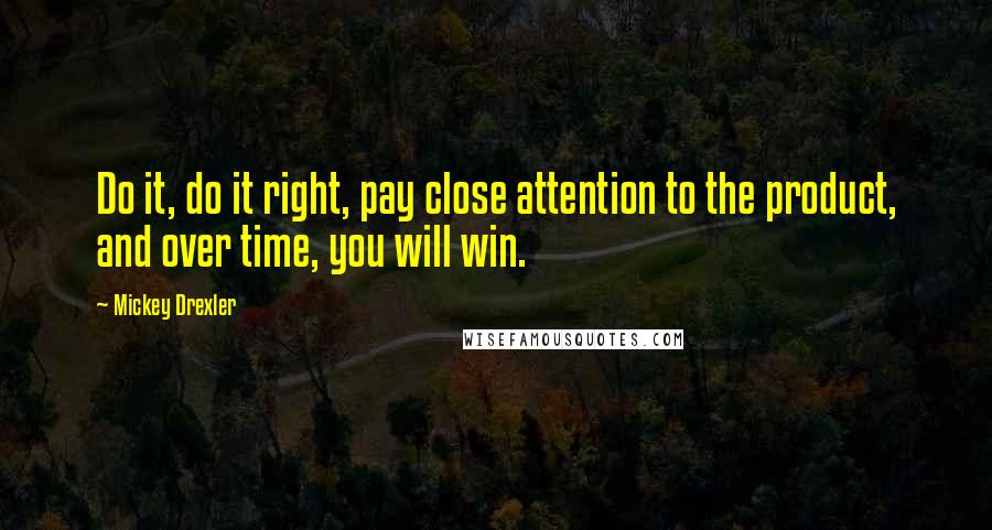 Mickey Drexler Quotes: Do it, do it right, pay close attention to the product, and over time, you will win.