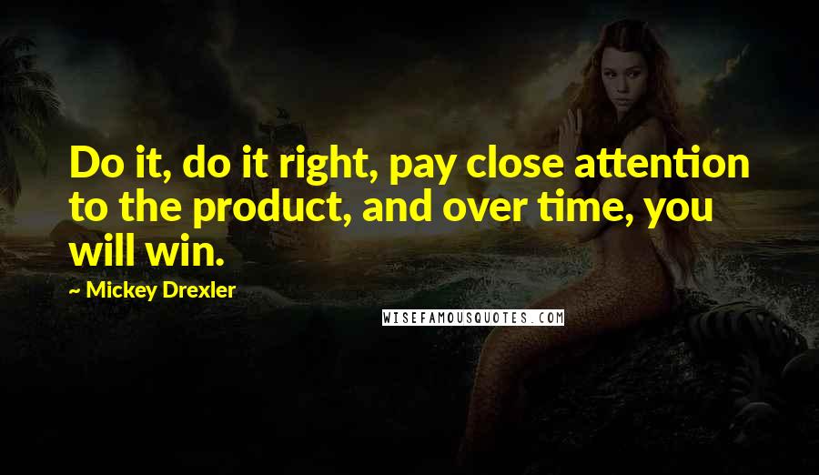 Mickey Drexler Quotes: Do it, do it right, pay close attention to the product, and over time, you will win.