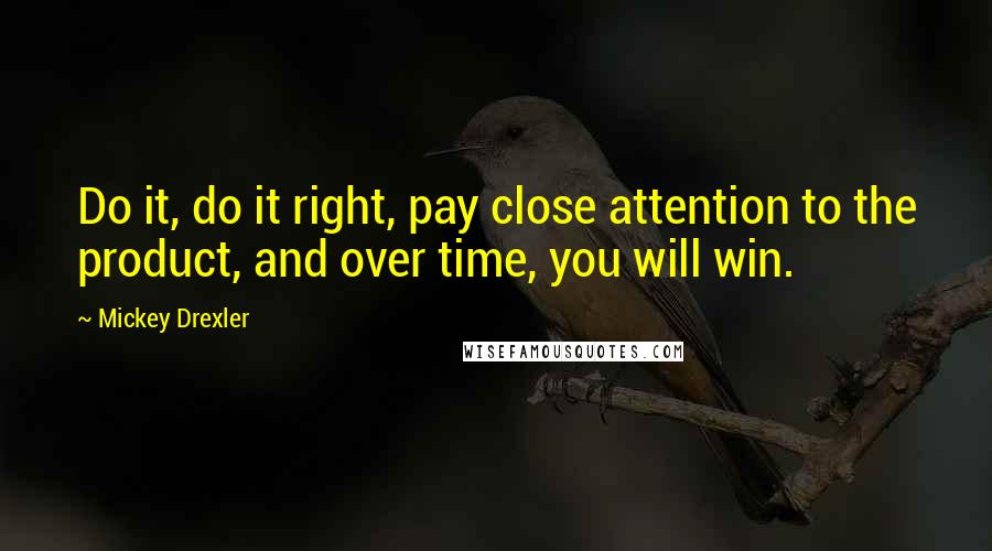 Mickey Drexler Quotes: Do it, do it right, pay close attention to the product, and over time, you will win.