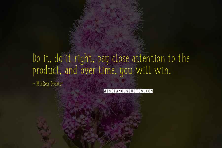 Mickey Drexler Quotes: Do it, do it right, pay close attention to the product, and over time, you will win.