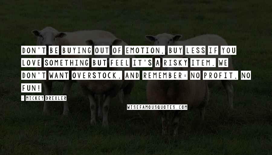 Mickey Drexler Quotes: Don't be buying out of emotion. Buy less if you love something but feel it's a risky item. We don't want overstock. And remember: No profit, no fun!