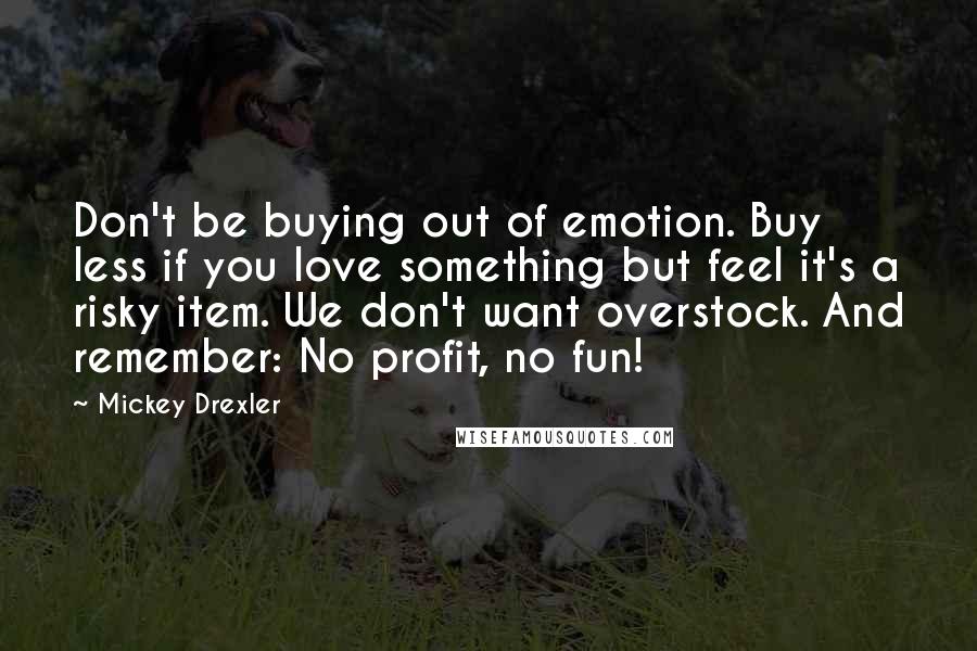 Mickey Drexler Quotes: Don't be buying out of emotion. Buy less if you love something but feel it's a risky item. We don't want overstock. And remember: No profit, no fun!