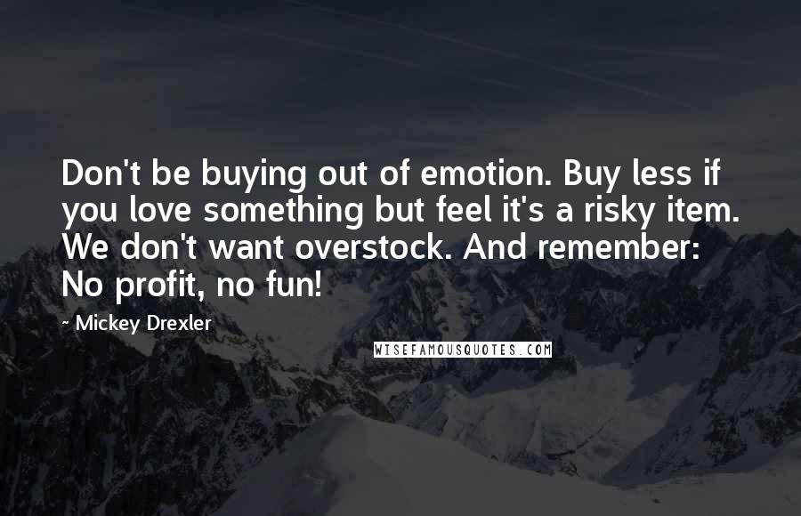 Mickey Drexler Quotes: Don't be buying out of emotion. Buy less if you love something but feel it's a risky item. We don't want overstock. And remember: No profit, no fun!