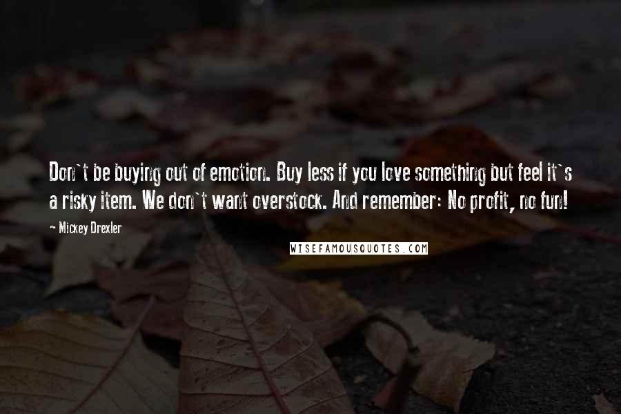 Mickey Drexler Quotes: Don't be buying out of emotion. Buy less if you love something but feel it's a risky item. We don't want overstock. And remember: No profit, no fun!