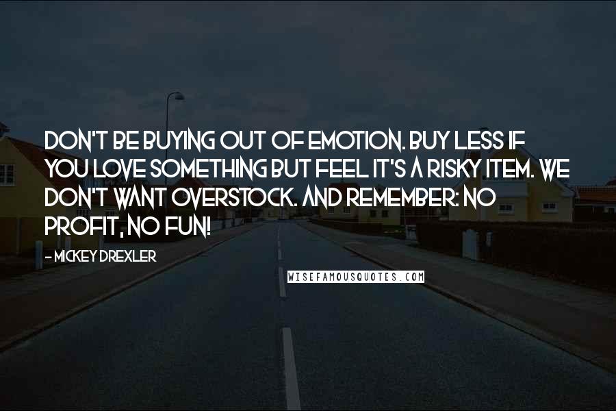 Mickey Drexler Quotes: Don't be buying out of emotion. Buy less if you love something but feel it's a risky item. We don't want overstock. And remember: No profit, no fun!