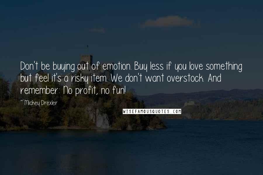 Mickey Drexler Quotes: Don't be buying out of emotion. Buy less if you love something but feel it's a risky item. We don't want overstock. And remember: No profit, no fun!