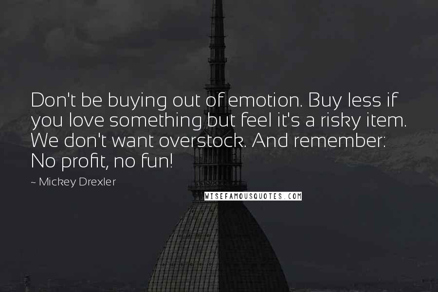 Mickey Drexler Quotes: Don't be buying out of emotion. Buy less if you love something but feel it's a risky item. We don't want overstock. And remember: No profit, no fun!