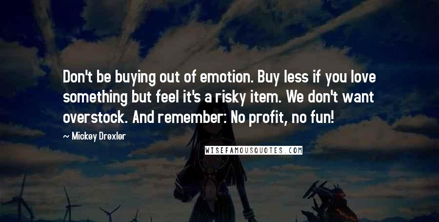 Mickey Drexler Quotes: Don't be buying out of emotion. Buy less if you love something but feel it's a risky item. We don't want overstock. And remember: No profit, no fun!