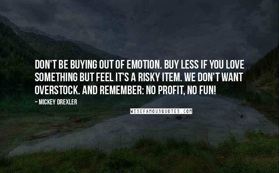 Mickey Drexler Quotes: Don't be buying out of emotion. Buy less if you love something but feel it's a risky item. We don't want overstock. And remember: No profit, no fun!
