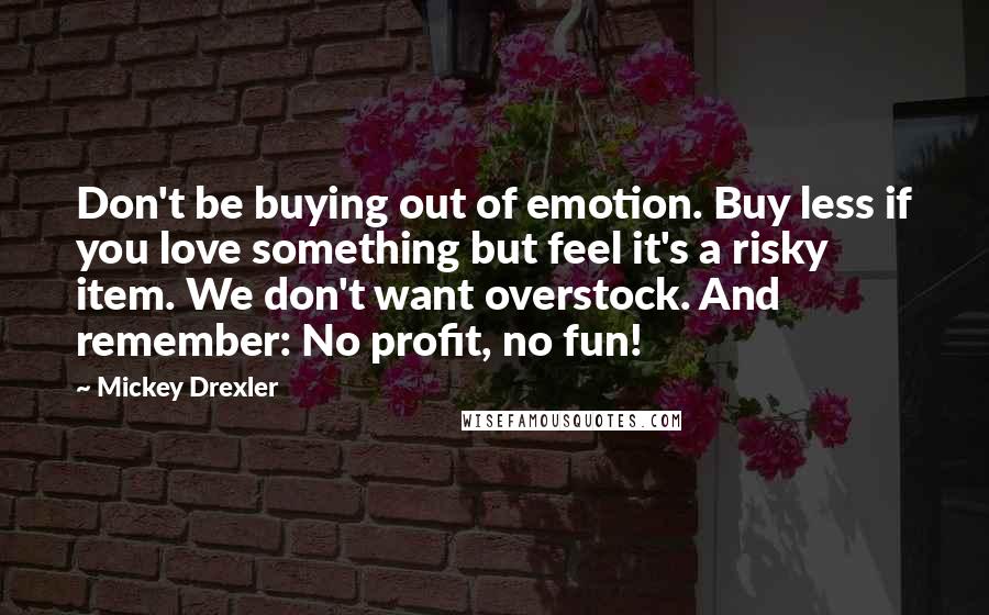 Mickey Drexler Quotes: Don't be buying out of emotion. Buy less if you love something but feel it's a risky item. We don't want overstock. And remember: No profit, no fun!