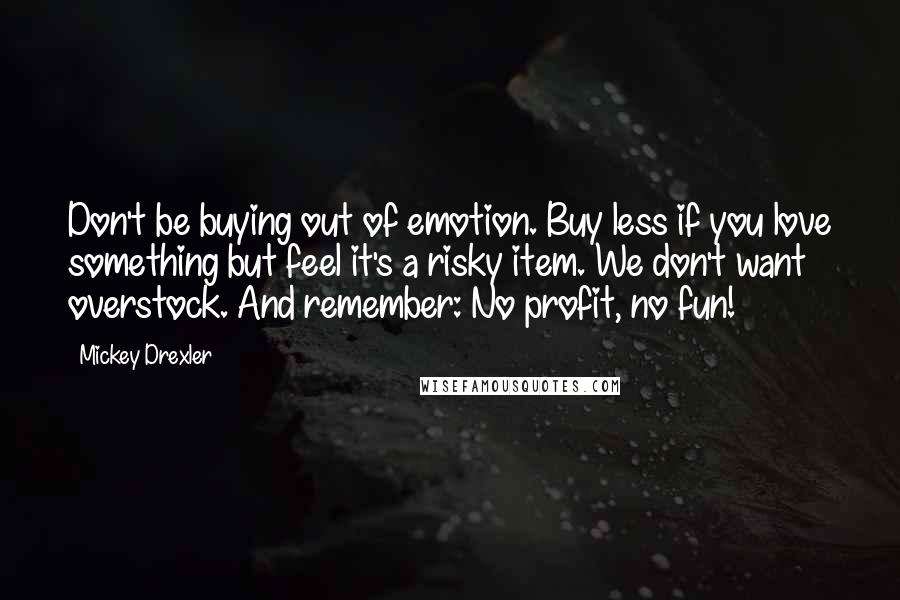 Mickey Drexler Quotes: Don't be buying out of emotion. Buy less if you love something but feel it's a risky item. We don't want overstock. And remember: No profit, no fun!