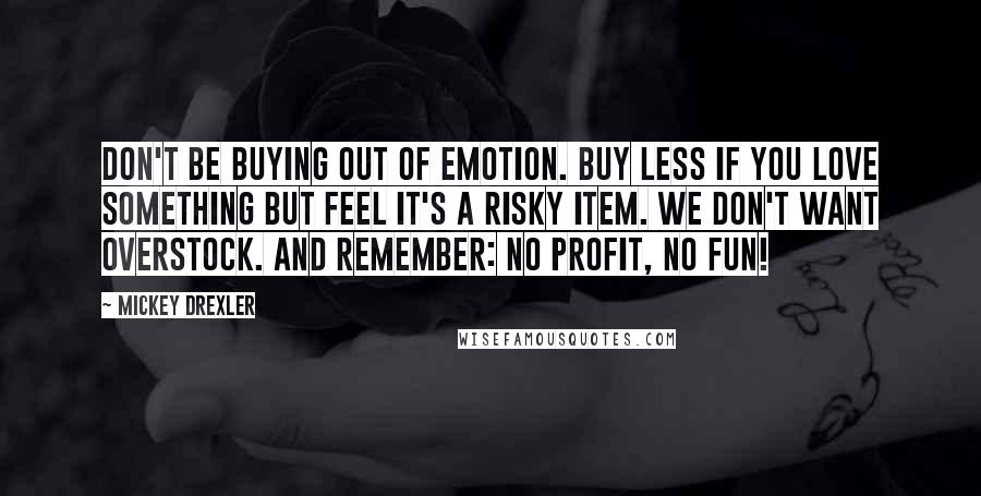 Mickey Drexler Quotes: Don't be buying out of emotion. Buy less if you love something but feel it's a risky item. We don't want overstock. And remember: No profit, no fun!