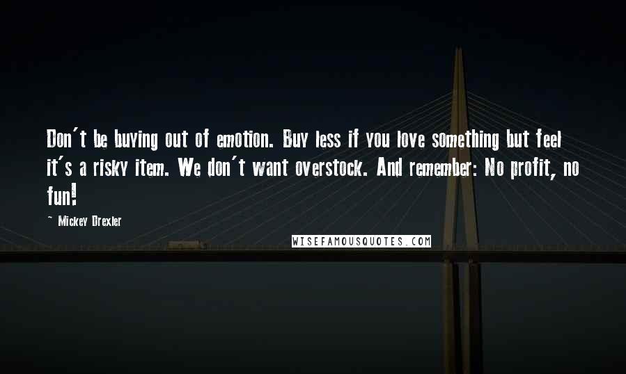 Mickey Drexler Quotes: Don't be buying out of emotion. Buy less if you love something but feel it's a risky item. We don't want overstock. And remember: No profit, no fun!
