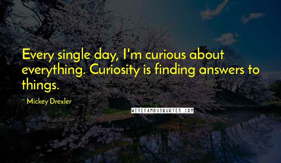 Mickey Drexler Quotes: Every single day, I'm curious about everything. Curiosity is finding answers to things.