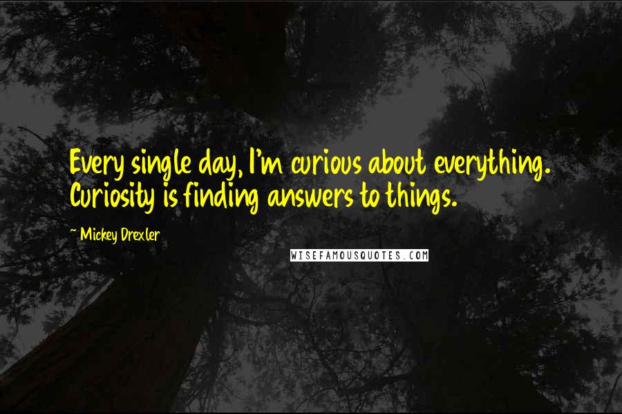 Mickey Drexler Quotes: Every single day, I'm curious about everything. Curiosity is finding answers to things.