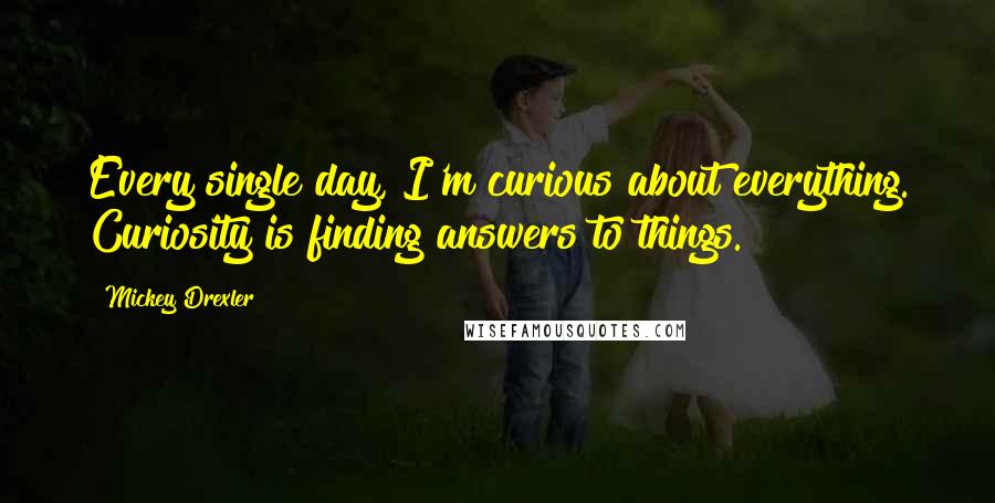 Mickey Drexler Quotes: Every single day, I'm curious about everything. Curiosity is finding answers to things.