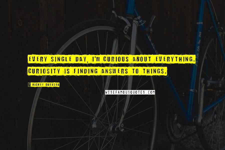 Mickey Drexler Quotes: Every single day, I'm curious about everything. Curiosity is finding answers to things.