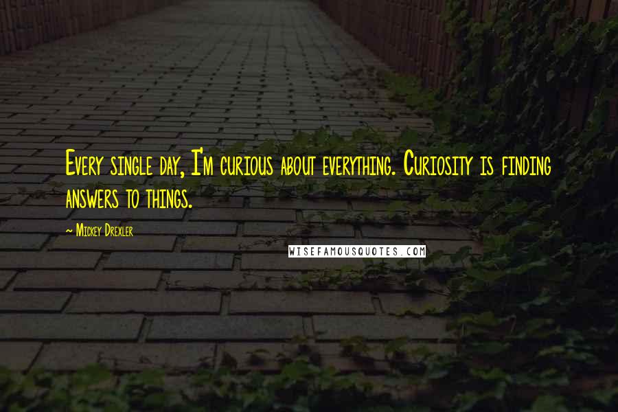 Mickey Drexler Quotes: Every single day, I'm curious about everything. Curiosity is finding answers to things.