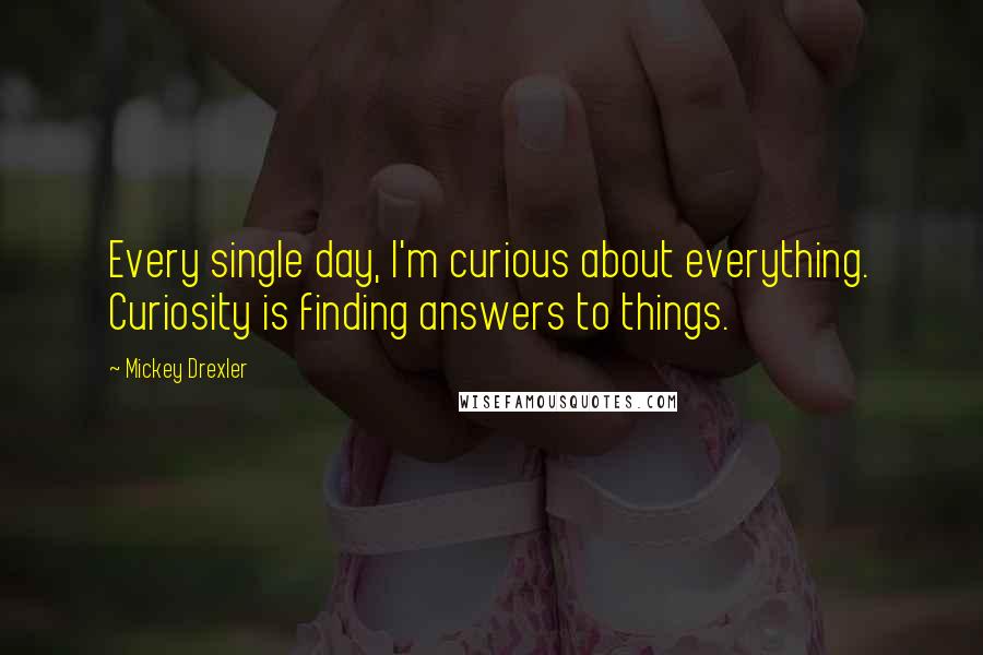 Mickey Drexler Quotes: Every single day, I'm curious about everything. Curiosity is finding answers to things.