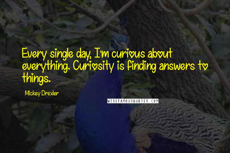 Mickey Drexler Quotes: Every single day, I'm curious about everything. Curiosity is finding answers to things.