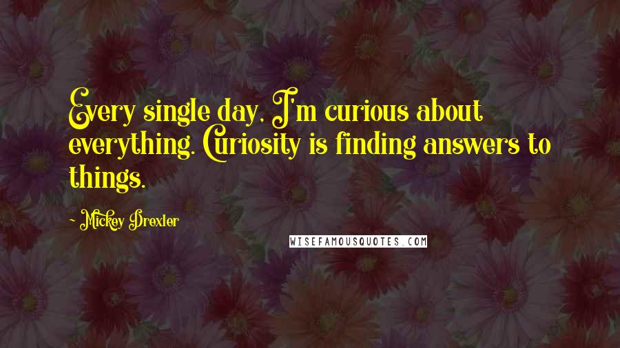 Mickey Drexler Quotes: Every single day, I'm curious about everything. Curiosity is finding answers to things.