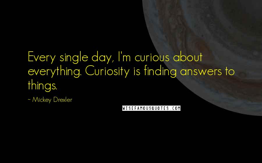 Mickey Drexler Quotes: Every single day, I'm curious about everything. Curiosity is finding answers to things.