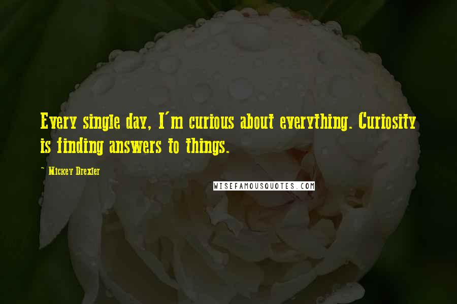 Mickey Drexler Quotes: Every single day, I'm curious about everything. Curiosity is finding answers to things.