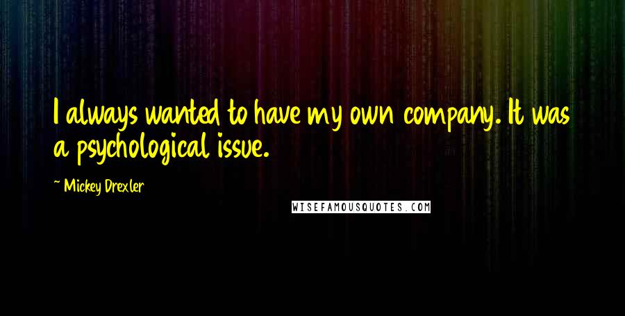 Mickey Drexler Quotes: I always wanted to have my own company. It was a psychological issue.