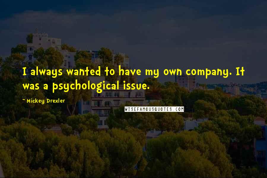 Mickey Drexler Quotes: I always wanted to have my own company. It was a psychological issue.