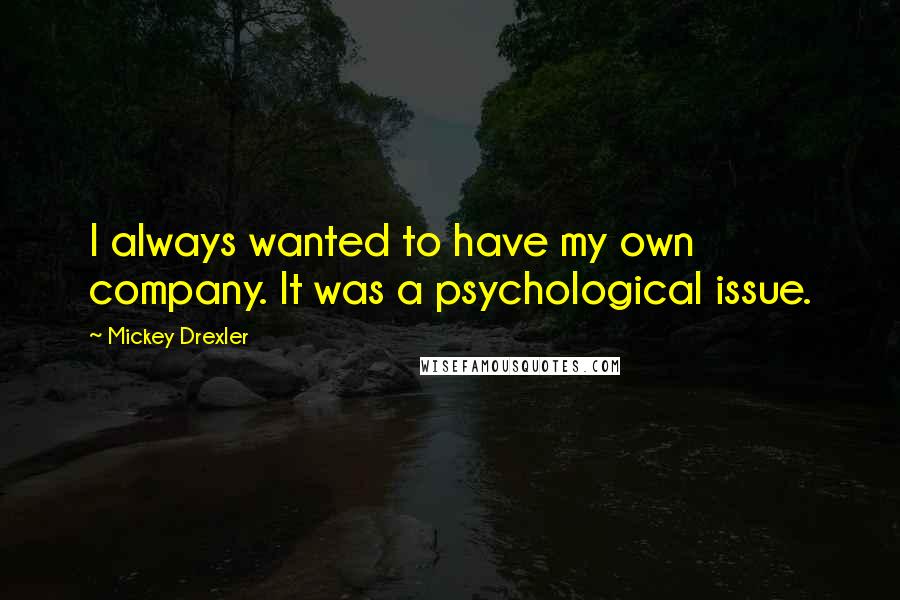 Mickey Drexler Quotes: I always wanted to have my own company. It was a psychological issue.