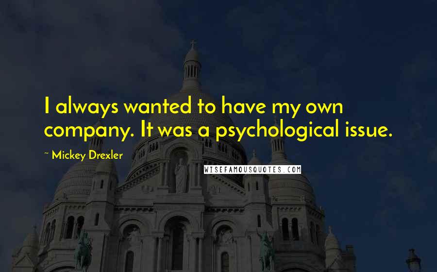 Mickey Drexler Quotes: I always wanted to have my own company. It was a psychological issue.