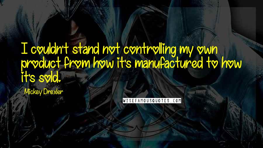 Mickey Drexler Quotes: I couldn't stand not controlling my own product from how it's manufactured to how it's sold.