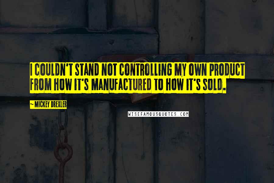 Mickey Drexler Quotes: I couldn't stand not controlling my own product from how it's manufactured to how it's sold.