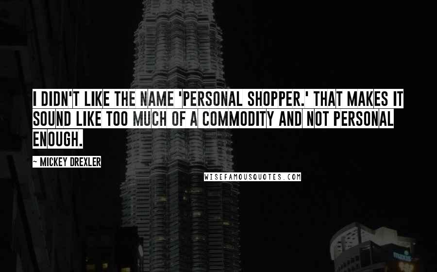 Mickey Drexler Quotes: I didn't like the name 'personal shopper.' That makes it sound like too much of a commodity and not personal enough.