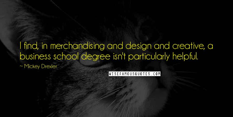 Mickey Drexler Quotes: I find, in merchandising and design and creative, a business school degree isn't particularly helpful.