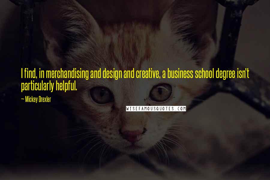 Mickey Drexler Quotes: I find, in merchandising and design and creative, a business school degree isn't particularly helpful.