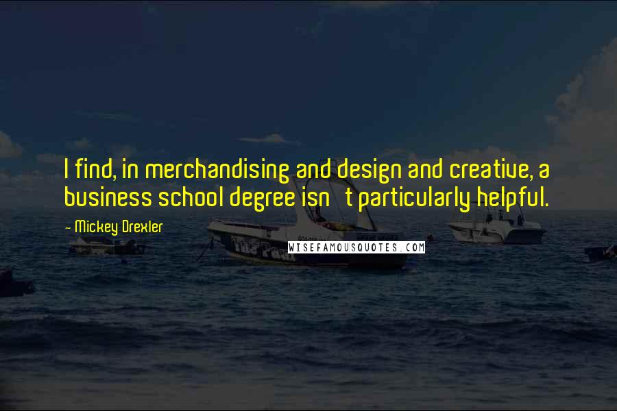 Mickey Drexler Quotes: I find, in merchandising and design and creative, a business school degree isn't particularly helpful.