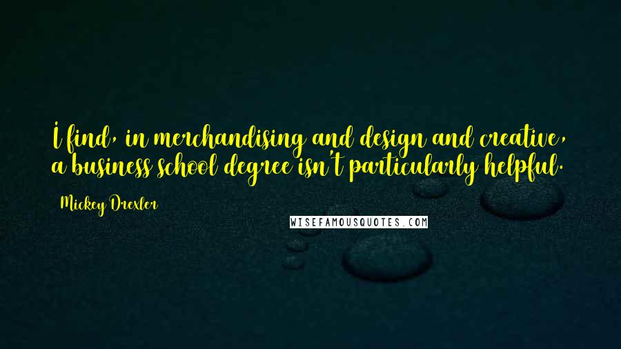 Mickey Drexler Quotes: I find, in merchandising and design and creative, a business school degree isn't particularly helpful.